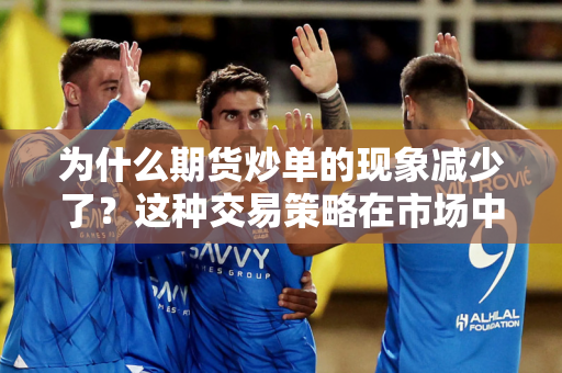 为什么期货炒单的现象减少了？这种交易策略在市场中的变化有哪些原因？