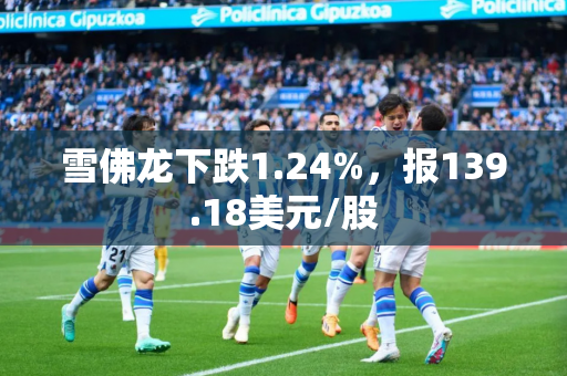 雪佛龙下跌1.24%，报139.18美元/股