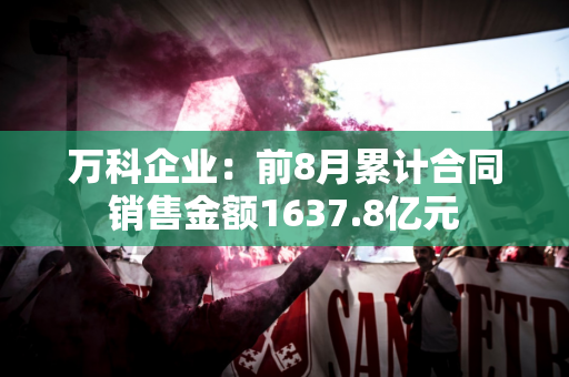 万科企业：前8月累计合同销售金额1637.8亿元