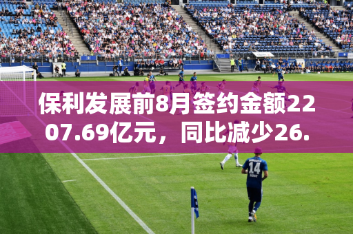 保利发展前8月签约金额2207.69亿元，同比减少26.2%