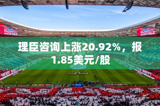 理臣咨询上涨20.92%，报1.85美元/股