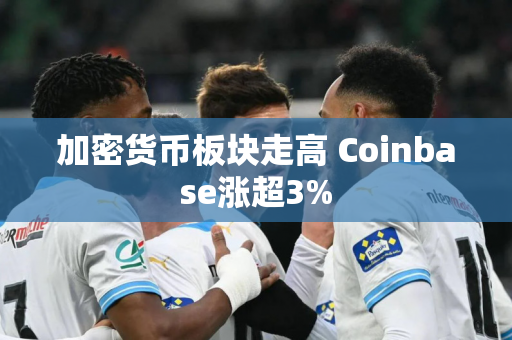 加密货币板块走高 Coinbase涨超3%