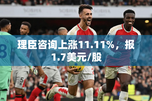 理臣咨询上涨11.11%，报1.7美元/股