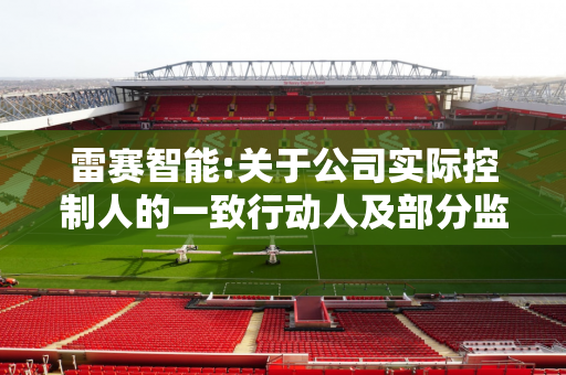 雷赛智能:关于公司实际控制人的一致行动人及部分监事减持计划实施完成暨减持结果的公告