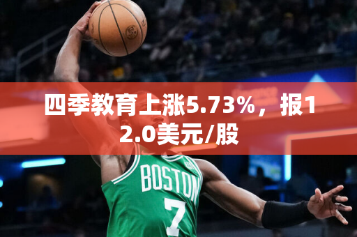 四季教育上涨5.73%，报12.0美元/股