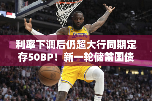 利率下调后仍超大行同期定存50BP！新一轮储蓄国债今日开售