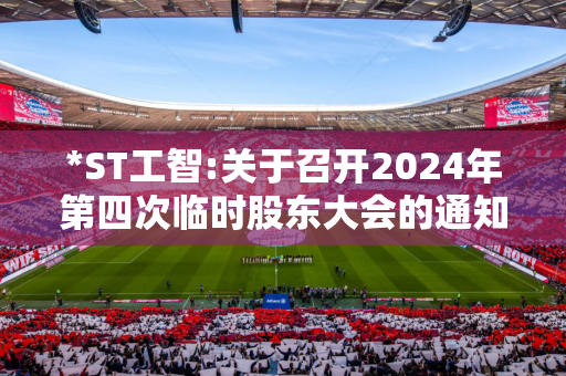 *ST工智:关于召开2024年第四次临时股东大会的通知