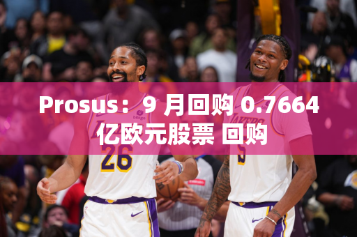 Prosus：9 月回购 0.7664 亿欧元股票 回购