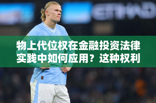 物上代位权在金融投资法律实践中如何应用？这种权利对财产管理有何意义？