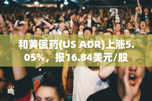 和黄医药(US ADR)上涨5.05%，报16.84美元/股