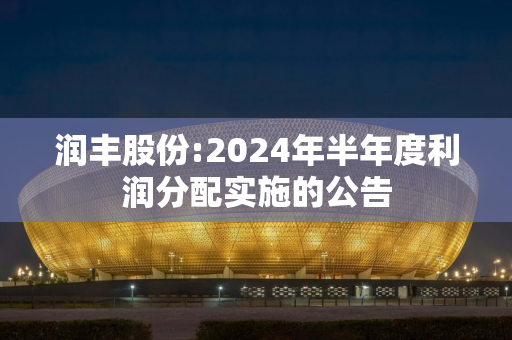 润丰股份:2024年半年度利润分配实施的公告