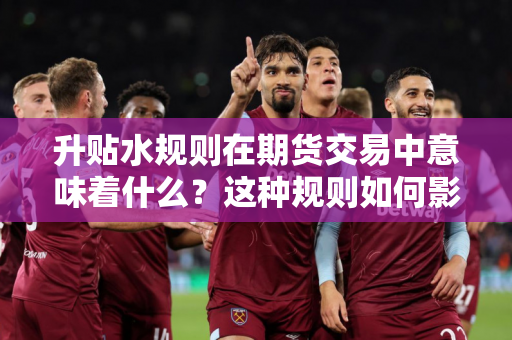 升贴水规则在期货交易中意味着什么？这种规则如何影响价格波动？