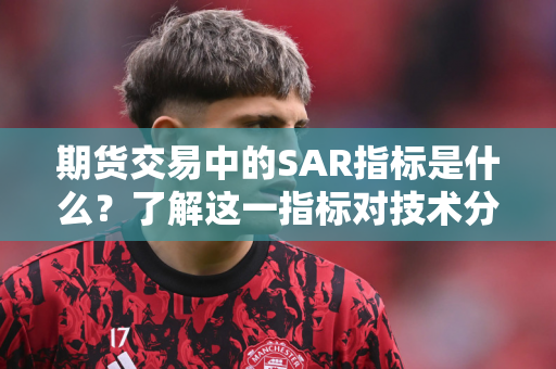 期货交易中的SAR指标是什么？了解这一指标对技术分析有何帮助？