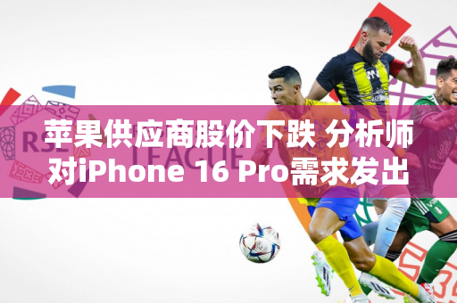 苹果供应商股价下跌 分析师对iPhone 16 Pro需求发出警告