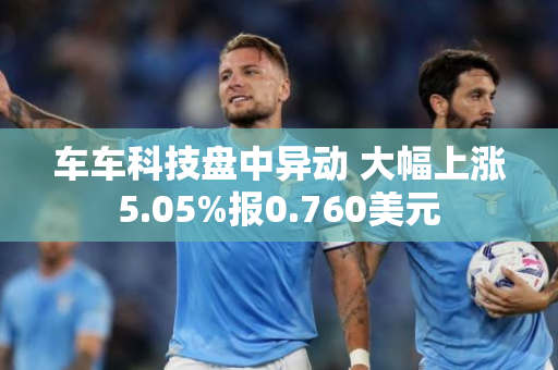 车车科技盘中异动 大幅上涨5.05%报0.760美元