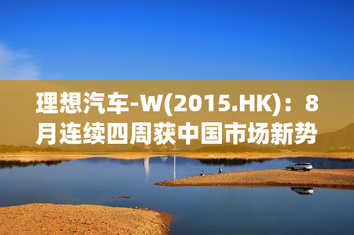 理想汽车-W(2015.HK)：8月连续四周获中国市场新势力品牌销量第一 9月有望交付破5万辆