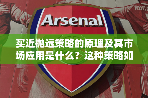 买近抛远策略的原理及其市场应用是什么？这种策略如何平衡风险与收益？