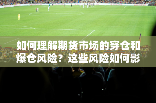 如何理解期货市场的穿仓和爆仓风险？这些风险如何影响投资者的策略？