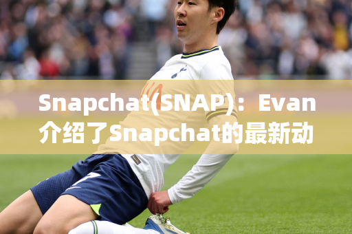 Snapchat(SNAP)：Evan介绍了Snapchat的最新动态并强调了其850万用户的增长和850亿条快照的分享