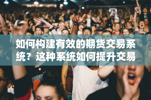 如何构建有效的期货交易系统？这种系统如何提升交易效率？