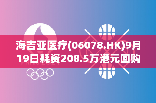 海吉亚医疗(06078.HK)9月19日耗资208.5万港元回购14.2万股