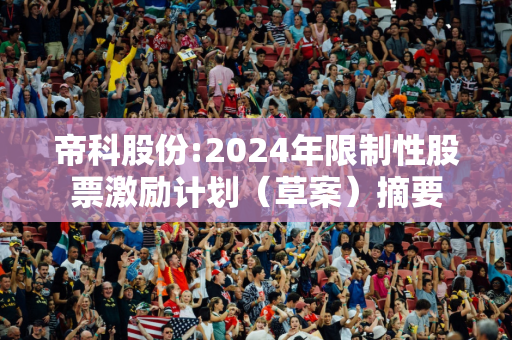 帝科股份:2024年限制性股票激励计划（草案）摘要