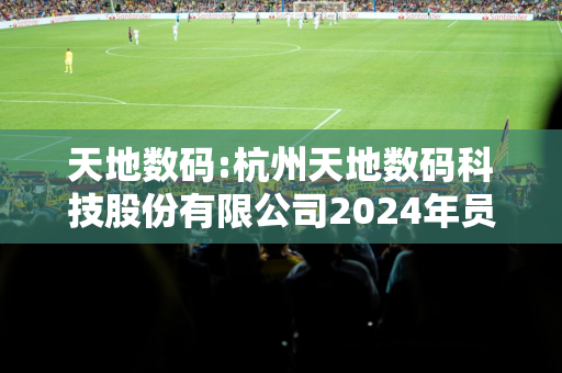 天地数码:杭州天地数码科技股份有限公司2024年员工持股计划（草案）