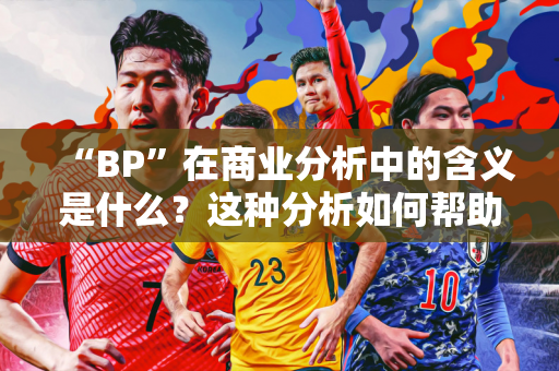 “BP”在商业分析中的含义是什么？这种分析如何帮助企业制定战略？