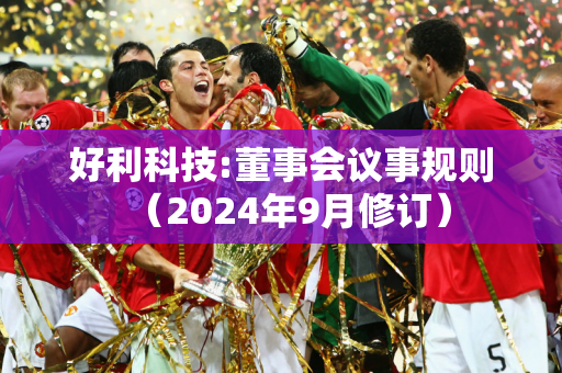 好利科技:董事会议事规则（2024年9月修订）