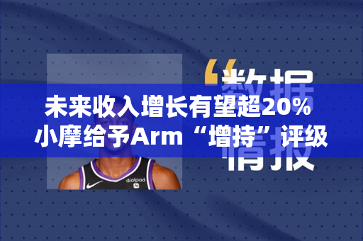 未来收入增长有望超20% 小摩给予Arm“增持”评级