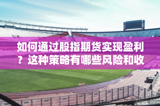 如何通过股指期货实现盈利？这种策略有哪些风险和收益？