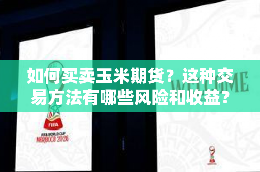 如何买卖玉米期货？这种交易方法有哪些风险和收益？