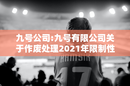 九号公司:九号有限公司关于作废处理2021年限制性股票激励计划部分限制性股票对应存托凭证的公告