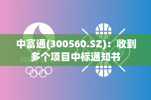 中富通(300560.SZ)：收到多个项目中标通知书