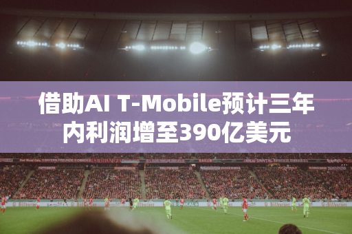 借助AI T-Mobile预计三年内利润增至390亿美元