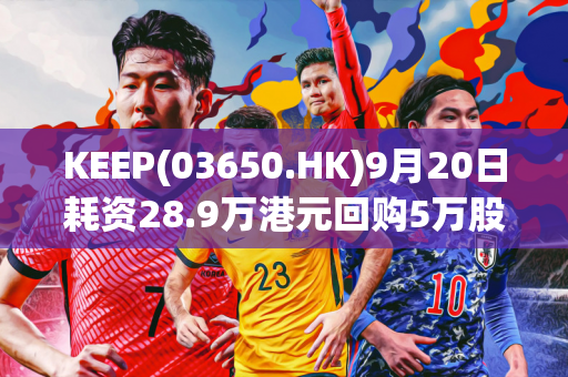 KEEP(03650.HK)9月20日耗资28.9万港元回购5万股