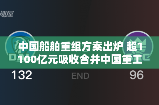 中国船舶重组方案出炉 超1100亿元吸收合并中国重工