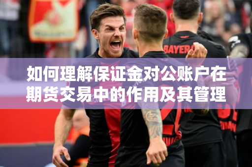 如何理解保证金对公账户在期货交易中的作用及其管理？这种保证金账户如何进行设置和监管？